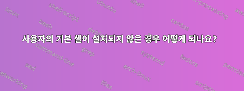 사용자의 기본 셸이 설치되지 않은 경우 어떻게 되나요?