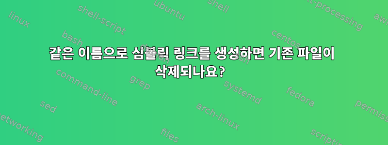 같은 이름으로 심볼릭 링크를 생성하면 기존 파일이 삭제되나요?