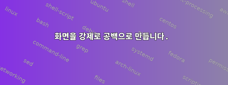 화면을 강제로 공백으로 만듭니다.