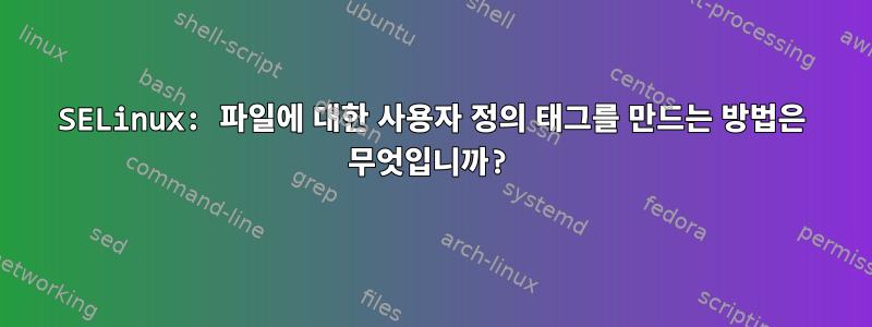 SELinux: 파일에 대한 사용자 정의 태그를 만드는 방법은 무엇입니까?