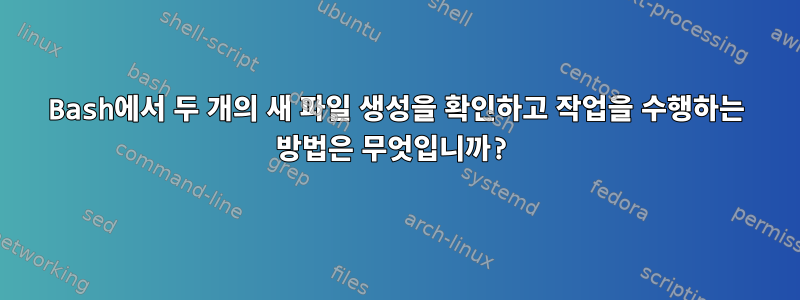 Bash에서 두 개의 새 파일 생성을 확인하고 작업을 수행하는 방법은 무엇입니까?