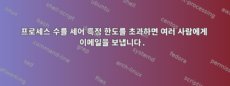 프로세스 수를 세어 특정 한도를 초과하면 여러 사람에게 이메일을 보냅니다.