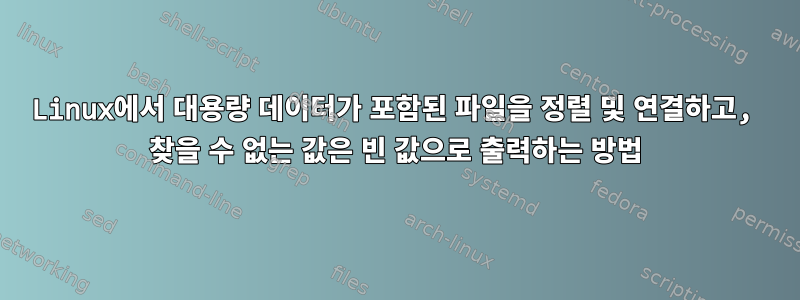 Linux에서 대용량 데이터가 포함된 파일을 정렬 및 연결하고, 찾을 수 없는 값은 빈 값으로 출력하는 방법