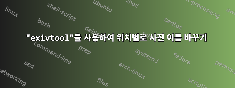 "exivtool"을 사용하여 위치별로 사진 이름 바꾸기