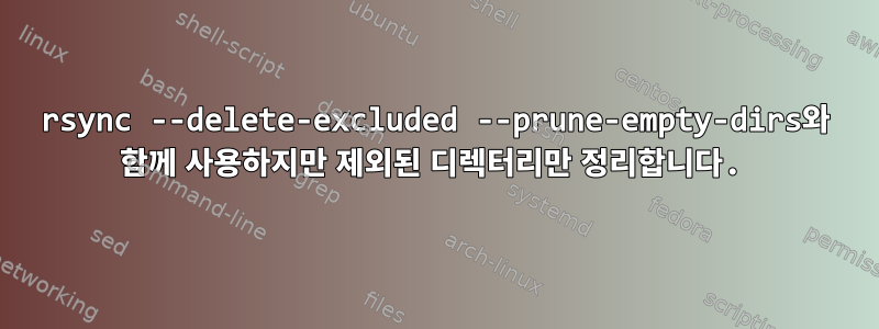 rsync --delete-excluded --prune-empty-dirs와 함께 사용하지만 제외된 디렉터리만 정리합니다.