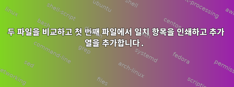 두 파일을 비교하고 첫 번째 파일에서 일치 항목을 인쇄하고 추가 열을 추가합니다.