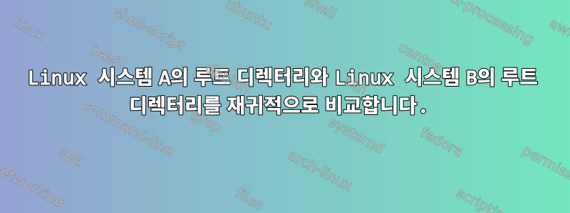 Linux 시스템 A의 루트 디렉터리와 Linux 시스템 B의 루트 디렉터리를 재귀적으로 비교합니다.