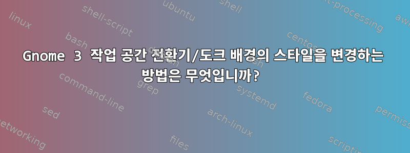 Gnome 3 작업 공간 전환기/도크 배경의 스타일을 변경하는 방법은 무엇입니까?