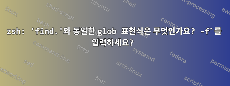 zsh: 'find.'와 동일한 glob 표현식은 무엇인가요? -f`를 입력하세요?