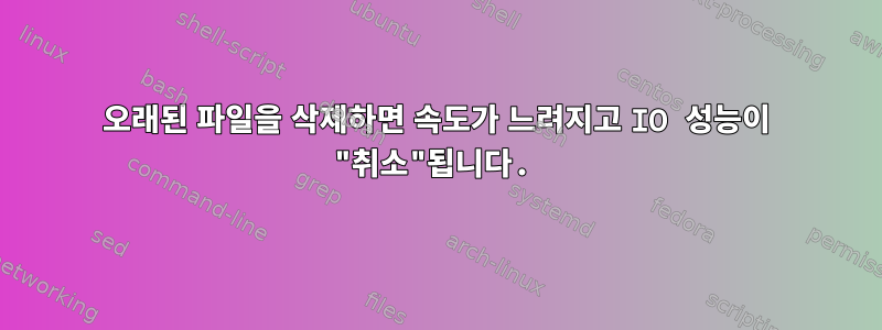 오래된 파일을 삭제하면 속도가 느려지고 IO 성능이 "취소"됩니다.