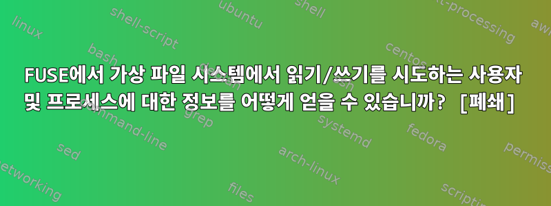 FUSE에서 가상 파일 시스템에서 읽기/쓰기를 시도하는 사용자 및 프로세스에 대한 정보를 어떻게 얻을 수 있습니까? [폐쇄]