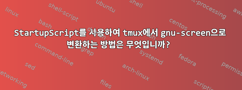 StartupScript를 사용하여 tmux에서 gnu-screen으로 변환하는 방법은 무엇입니까?