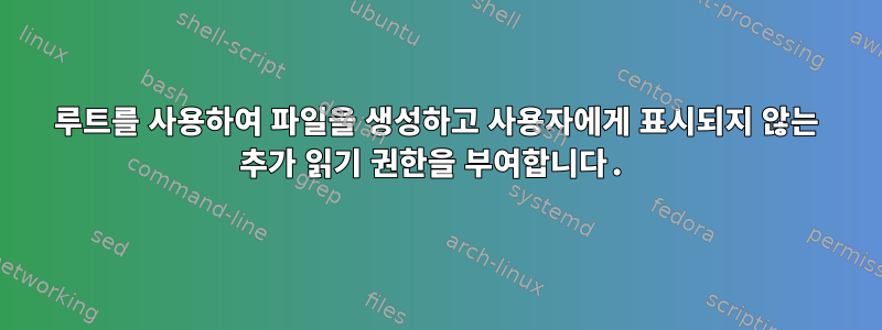 루트를 사용하여 파일을 생성하고 사용자에게 표시되지 않는 추가 읽기 권한을 부여합니다.