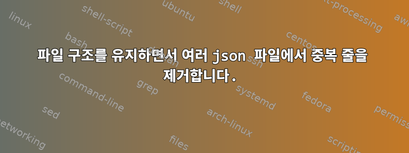 파일 구조를 유지하면서 여러 json 파일에서 중복 줄을 제거합니다.