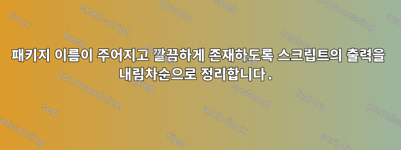 패키지 이름이 주어지고 깔끔하게 존재하도록 스크립트의 출력을 내림차순으로 정리합니다.