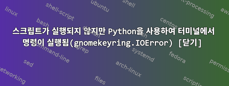 스크립트가 실행되지 않지만 Python을 사용하여 터미널에서 명령이 실행됨(gnomekeyring.IOError) [닫기]