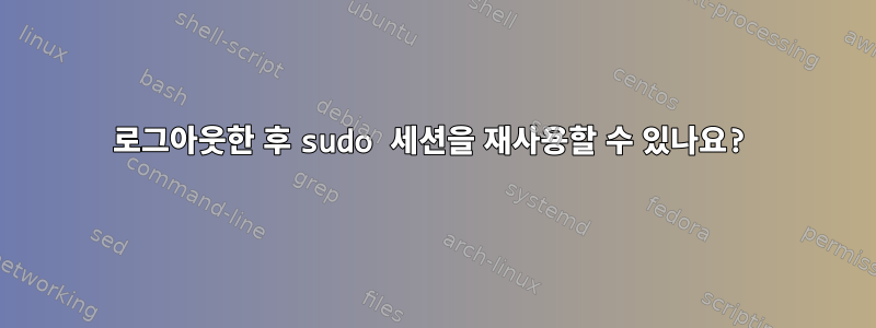 로그아웃한 후 sudo 세션을 재사용할 수 있나요?