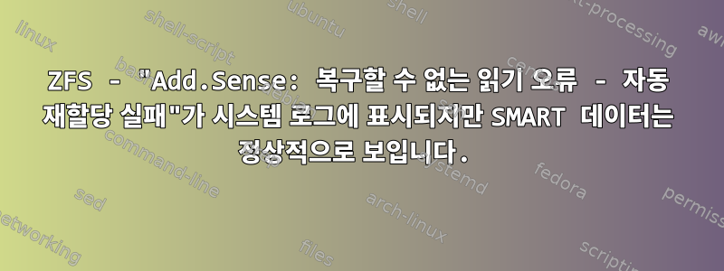 ZFS - "Add.Sense: 복구할 수 없는 읽기 오류 - 자동 재할당 실패"가 시스템 로그에 표시되지만 SMART 데이터는 정상적으로 보입니다.