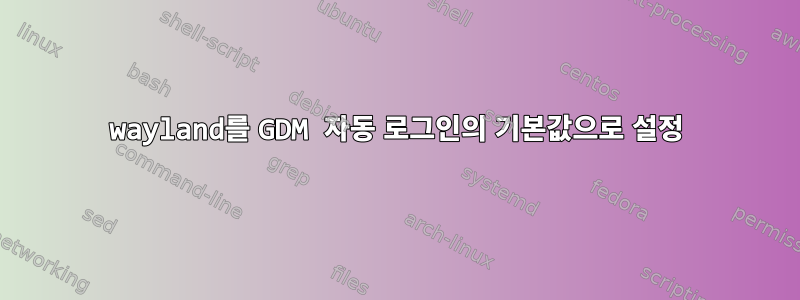 wayland를 GDM 자동 로그인의 기본값으로 설정