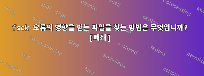 fsck 오류의 영향을 받는 파일을 찾는 방법은 무엇입니까? [폐쇄]