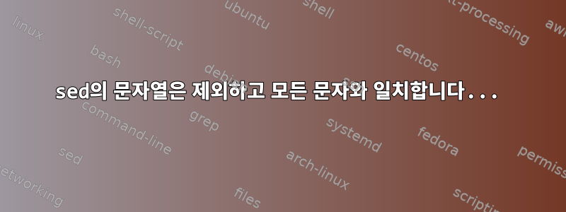 sed의 문자열은 제외하고 모든 문자와 일치합니다...