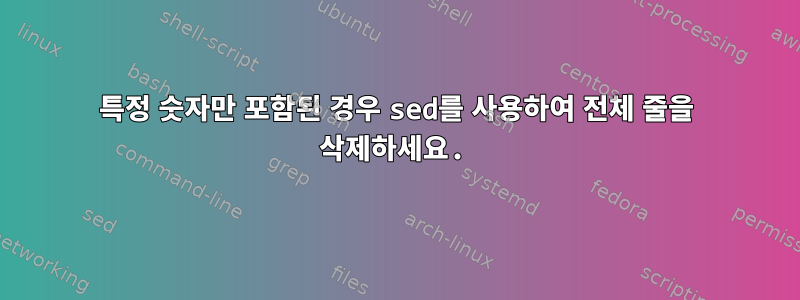 특정 숫자만 포함된 경우 sed를 사용하여 전체 줄을 삭제하세요.