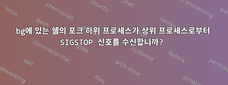 bg에 있는 쉘의 포크 하위 프로세스가 상위 프로세스로부터 SIGSTOP 신호를 수신합니까?