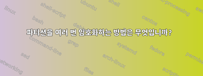 파티션을 여러 번 암호화하는 방법은 무엇입니까?