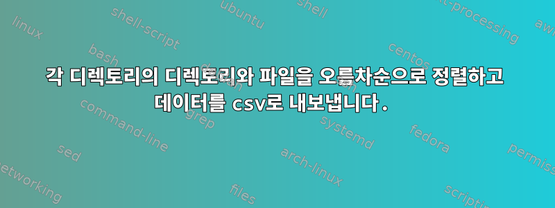 각 디렉토리의 디렉토리와 파일을 오름차순으로 정렬하고 데이터를 csv로 내보냅니다.