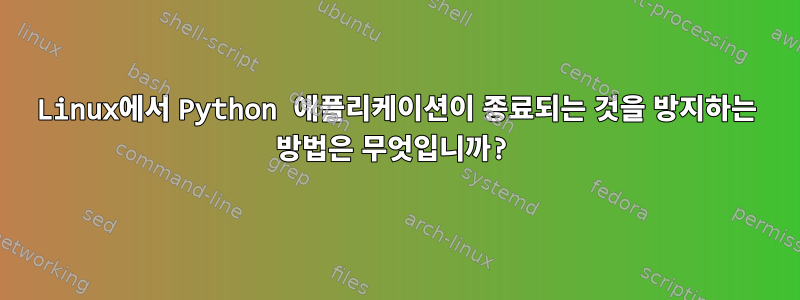 Linux에서 Python 애플리케이션이 종료되는 것을 방지하는 방법은 무엇입니까?