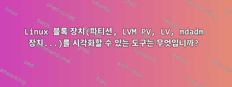 Linux 블록 장치(파티션, LVM PV, LV, mdadm 장치...)를 시각화할 수 있는 도구는 무엇입니까?