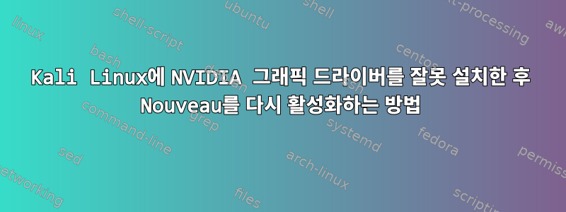 Kali Linux에 NVIDIA 그래픽 드라이버를 잘못 설치한 후 Nouveau를 다시 활성화하는 방법