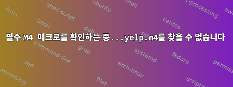 필수 M4 매크로를 확인하는 중...yelp.m4를 찾을 수 없습니다