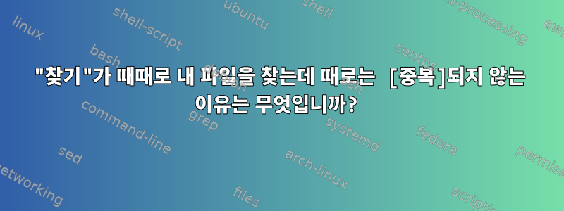 "찾기"가 때때로 내 파일을 찾는데 때로는 [중복]되지 않는 이유는 무엇입니까?