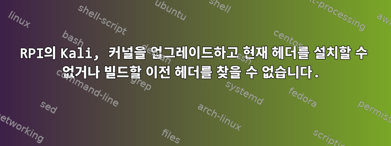 RPI의 Kali, 커널을 업그레이드하고 현재 헤더를 설치할 수 없거나 빌드할 이전 헤더를 찾을 수 없습니다.