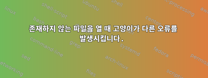 존재하지 않는 파일을 열 때 고양이가 다른 오류를 발생시킵니다.