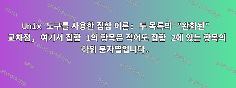 Unix 도구를 사용한 집합 이론: 두 목록의 "완화된" 교차점, 여기서 집합 1의 항목은 적어도 집합 2에 있는 항목의 하위 문자열입니다.