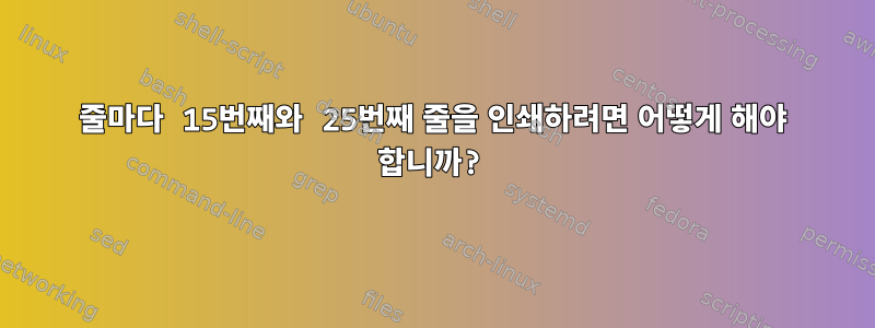 50줄마다 15번째와 25번째 줄을 인쇄하려면 어떻게 해야 합니까?