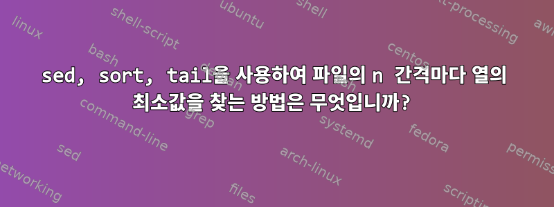 sed, sort, tail을 사용하여 파일의 n 간격마다 열의 최소값을 찾는 방법은 무엇입니까?