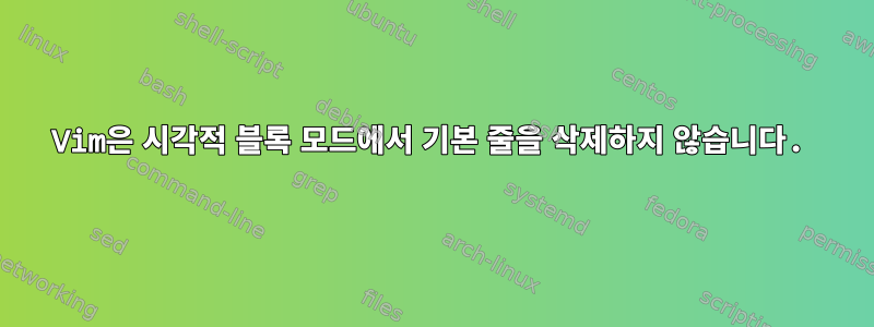 Vim은 시각적 블록 모드에서 기본 줄을 삭제하지 않습니다.