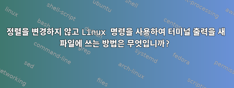 정렬을 변경하지 않고 Linux 명령을 사용하여 터미널 출력을 새 파일에 쓰는 방법은 무엇입니까?