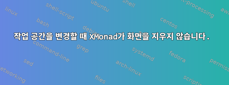 작업 공간을 변경할 때 XMonad가 화면을 지우지 않습니다.