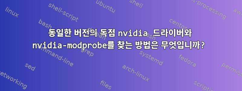 동일한 버전의 독점 nvidia 드라이버와 nvidia-modprobe를 찾는 방법은 무엇입니까?