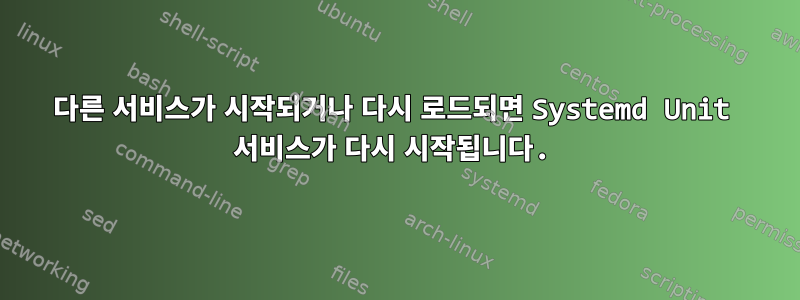 다른 서비스가 시작되거나 다시 로드되면 Systemd Unit 서비스가 다시 시작됩니다.