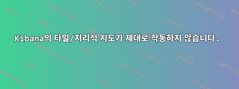 Kibana의 타일/지리적 지도가 제대로 작동하지 않습니다.