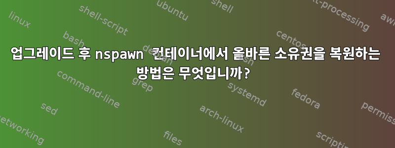 업그레이드 후 nspawn 컨테이너에서 올바른 소유권을 복원하는 방법은 무엇입니까?