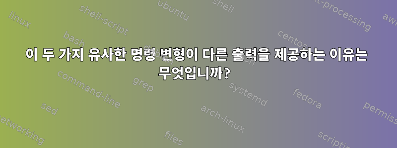 이 두 가지 유사한 명령 변형이 다른 출력을 제공하는 이유는 무엇입니까?