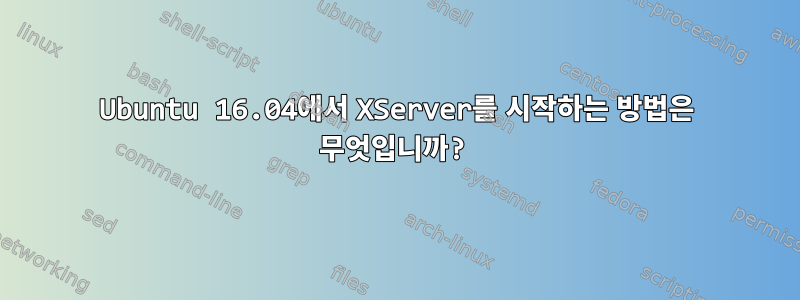 Ubuntu 16.04에서 XServer를 시작하는 방법은 무엇입니까?