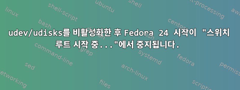 udev/udisks를 비활성화한 후 Fedora 24 시작이 "스위치 루트 시작 중..."에서 중지됩니다.