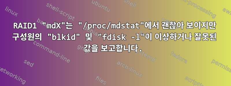 RAID1 "mdX"는 "/proc/mdstat"에서 괜찮아 보이지만 구성원의 "blkid" 및 "fdisk -l"이 이상하거나 잘못된 값을 보고합니다.